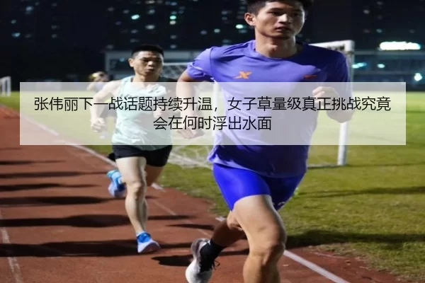 张伟丽下一战话题持续升温，女子草量级真正挑战究竟会在何时浮出水面